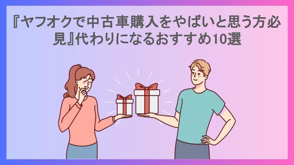 『ヤフオクで中古車購入をやばいと思う方必見』代わりになるおすすめ10選